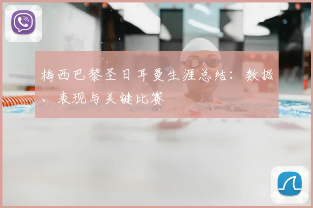 梅西巴黎圣日耳曼生涯总结：数据、表现与关键比赛