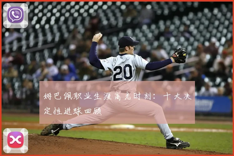 姆巴佩职业生涯高光时刻：十大决定性进球回顾