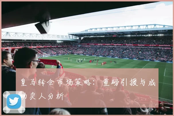 皇马转会市场策略：重磅引援与成功卖人分析