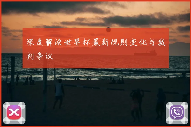 深度解读世界杯最新规则变化与裁判争议