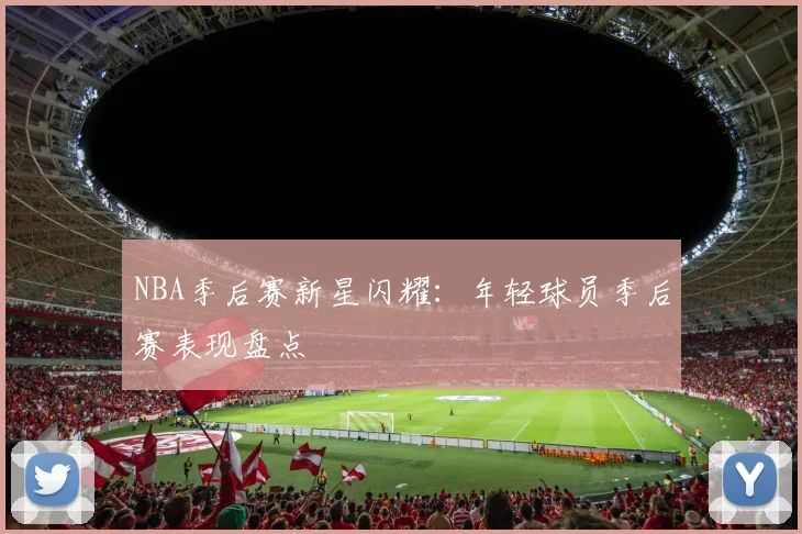 NBA季后赛新星闪耀：年轻球员季后赛表现盘点