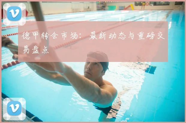 德甲转会市场：最新动态与重磅交易盘点