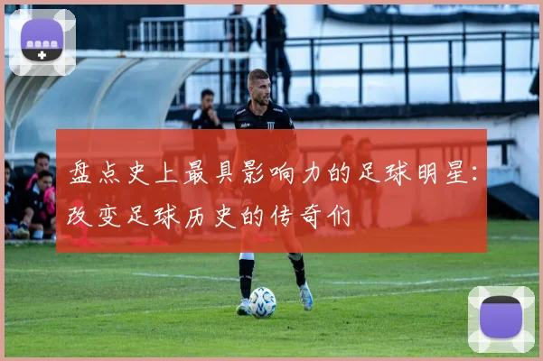 盘点史上最具影响力的足球明星：改变足球历史的传奇们