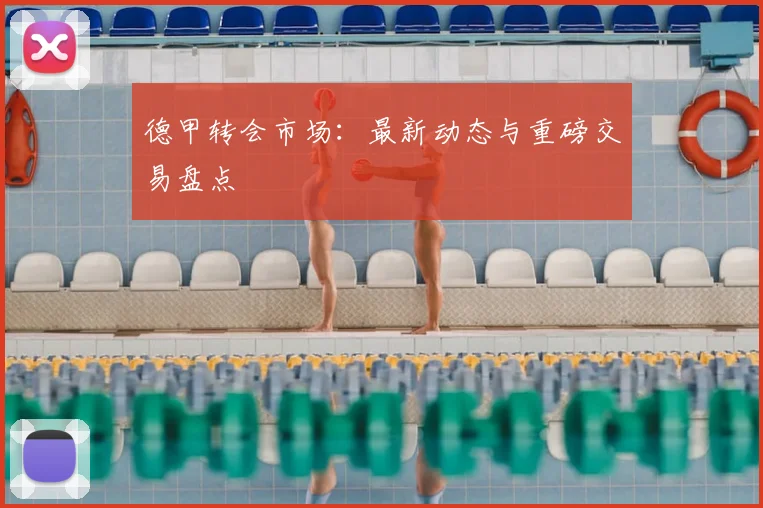 德甲转会市场：最新动态与重磅交易盘点