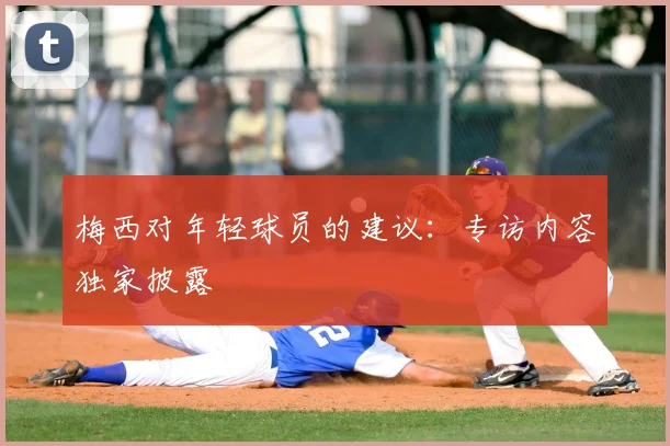 梅西对年轻球员的建议：专访内容独家披露