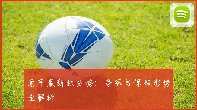 意甲最新积分榜：争冠与保级形势全解析