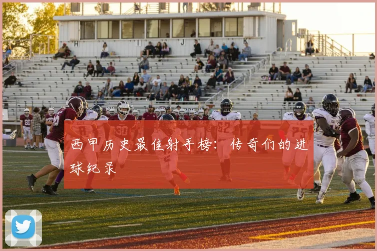 西甲历史最佳射手榜：传奇们的进球纪录