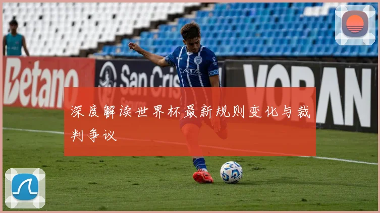 深度解读世界杯最新规则变化与裁判争议