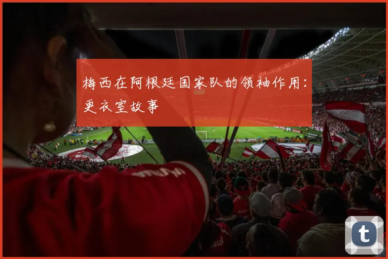 梅西在阿根廷国家队的领袖作用：更衣室故事