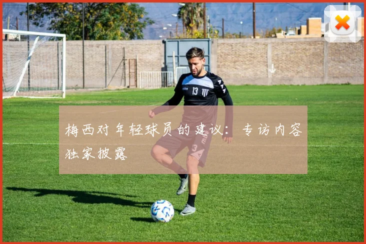 梅西对年轻球员的建议：专访内容独家披露