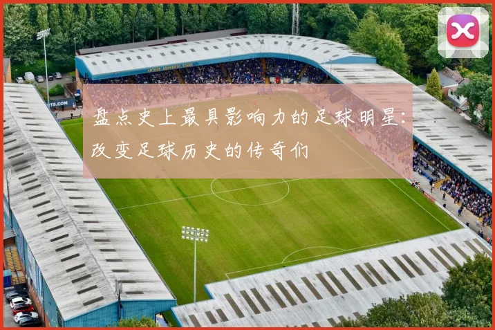 盘点史上最具影响力的足球明星：改变足球历史的传奇们