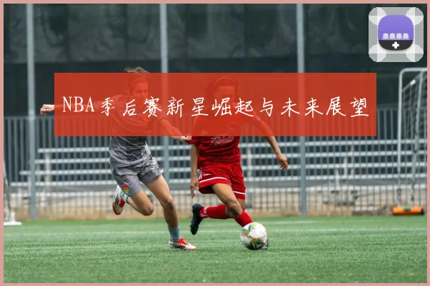 NBA季后赛新星崛起与未来展望