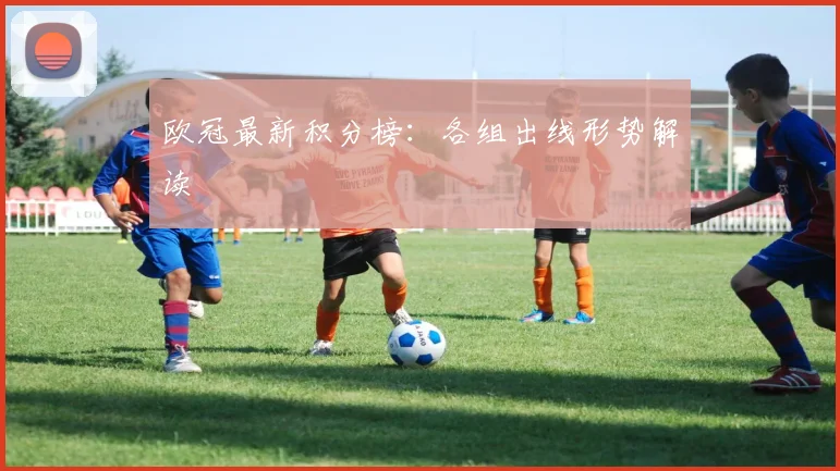 欧冠最新积分榜：各组出线形势解读