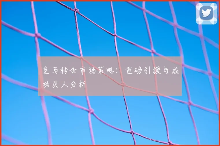 皇马转会市场策略：重磅引援与成功卖人分析